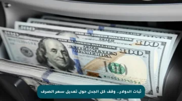 ثبات الدولار.. وقف كل الجدل حول تعديل سعر الصرف